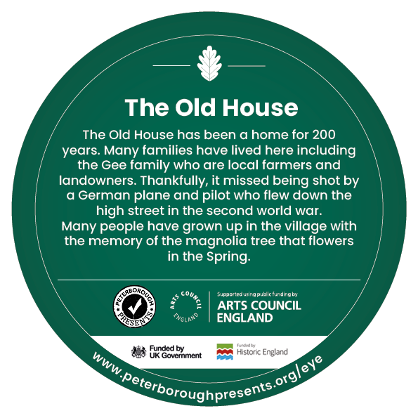 A green circle design for the digging down, building up heritage trail. The design includes an icon of a fossil followed by text reading ' The Old House The Old House has been a home for 200 years. Many families have lived here including the Gee family who are local farmers and landowners. Thankfully, it missed being shot by a German plane and pilot who flew down the high street in the second world war. Many people have grown up in the village with the memory of the magnolia tree that flowers in the Spring.' Along the bottom are logos for Peterborough presents, Arts council england and historic england.